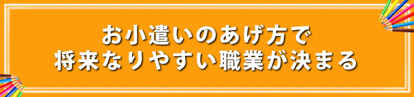 お小遣いのあげ方で、将来なりやすい職業が決まる