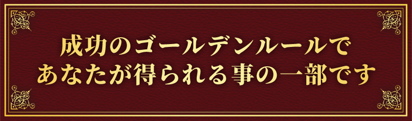 成功のゴールデンルールであなたが得られる事の一部です